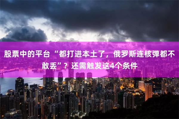 股票中的平台 “都打进本土了，俄罗斯连核弹都不敢丢”？还需触发这4个条件