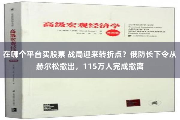 在哪个平台买股票 战局迎来转折点？俄防长下令从赫尔松撤出，115万人完成撤离