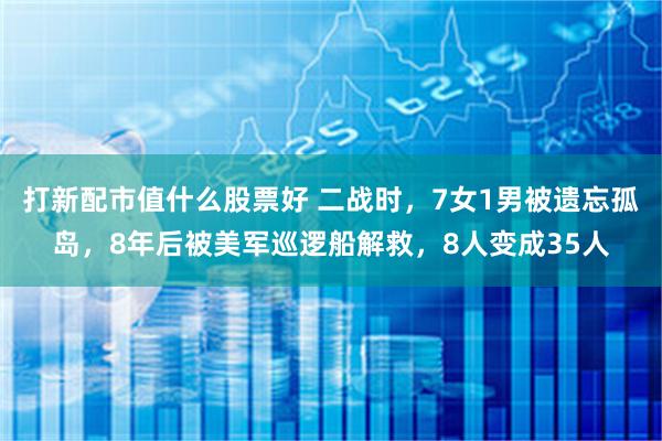 打新配市值什么股票好 二战时，7女1男被遗忘孤岛，8年后被美军巡逻船解救，8人变成35人