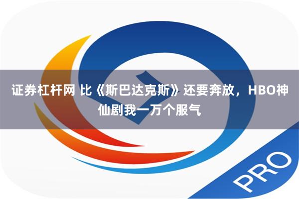 证券杠杆网 比《斯巴达克斯》还要奔放，HBO神仙剧我一万个服气