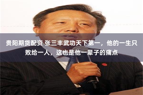 贵阳期货配资 张三丰武功天下第一，他的一生只败给一人，这也是他一辈子的痛点