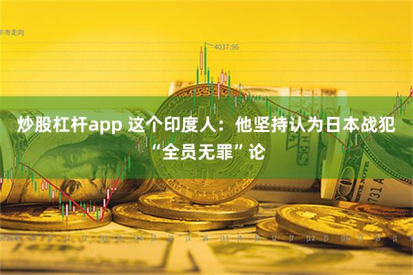 炒股杠杆app 这个印度人：他坚持认为日本战犯“全员无罪”论