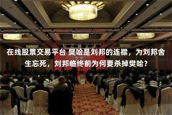 在线股票交易平台 樊哙是刘邦的连襟，为刘邦舍生忘死，刘邦临终前为何要杀掉樊哙？