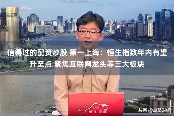 信得过的配资炒股 第一上海：恒生指数年内有望升至点 聚焦互联网龙头等三大板块