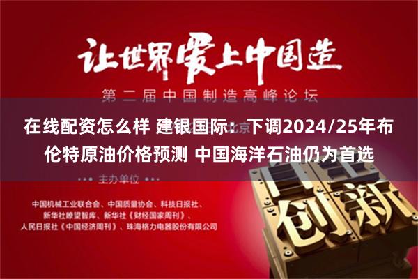 在线配资怎么样 建银国际：下调2024/25年布伦特原油价格预测 中国海洋石油仍为首选