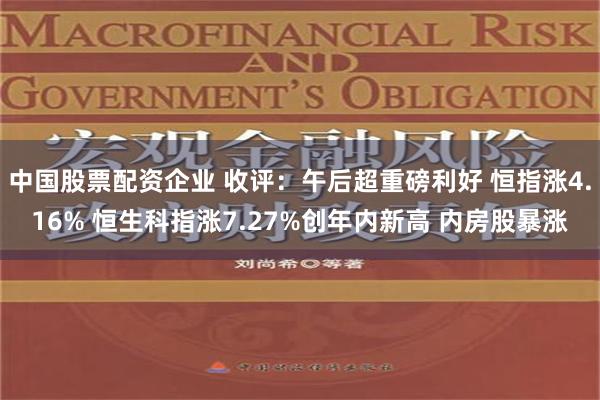 中国股票配资企业 收评：午后超重磅利好 恒指涨4.16% 恒生科指涨7.27%创年内新高 内房股暴涨