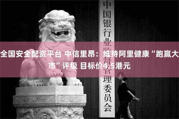 全国安全配资平台 中信里昂：维持阿里健康“跑赢大市”评级 目标价4.5港元
