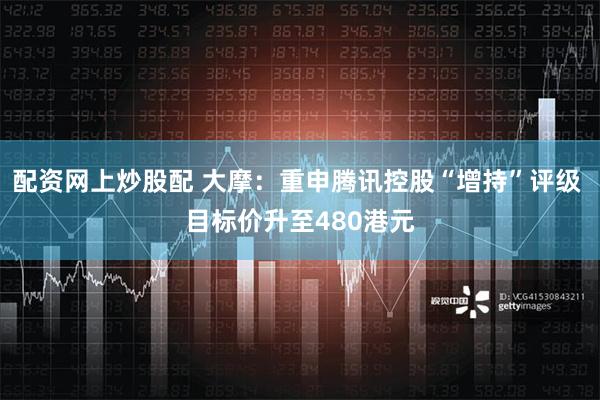 配资网上炒股配 大摩：重申腾讯控股“增持”评级 目标价升至480港元