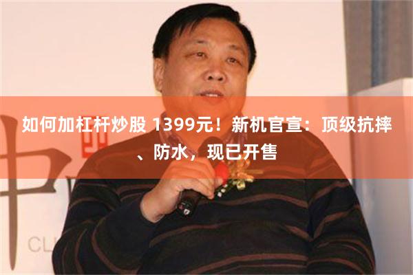 如何加杠杆炒股 1399元！新机官宣：顶级抗摔、防水，现已开售