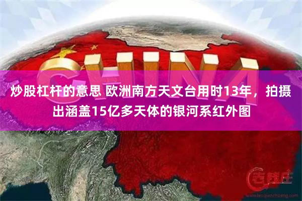 炒股杠杆的意思 欧洲南方天文台用时13年，拍摄出涵盖15亿多天体的银河系红外图