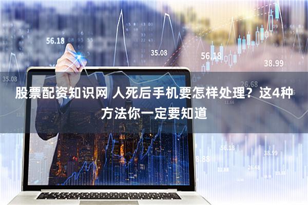 股票配资知识网 人死后手机要怎样处理？这4种方法你一定要知道