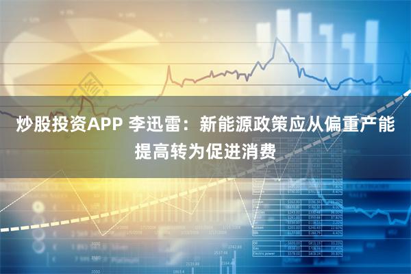 炒股投资APP 李迅雷：新能源政策应从偏重产能提高转为促进消费