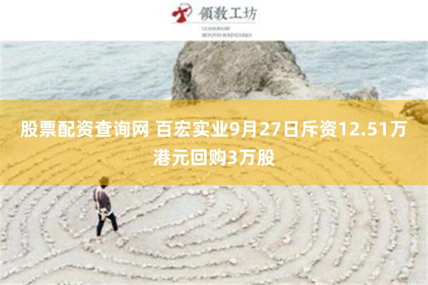股票配资查询网 百宏实业9月27日斥资12.51万港元回购3万股