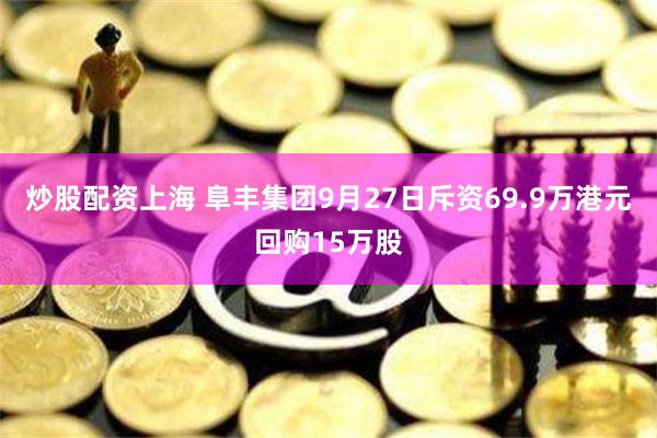 炒股配资上海 阜丰集团9月27日斥资69.9万港元回购15万股