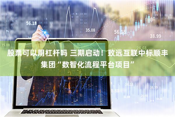 股票可以用杠杆吗 三期启动！致远互联中标顺丰集团“数智化流程平台项目”
