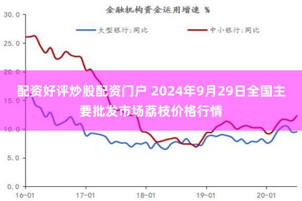 配资好评炒股配资门户 2024年9月29日全国主要批发市场荔枝价格行情