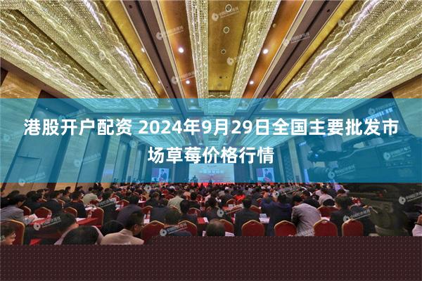 港股开户配资 2024年9月29日全国主要批发市场草莓价格行情