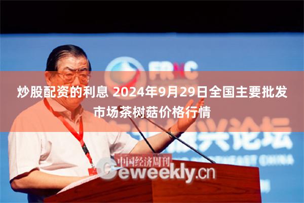 炒股配资的利息 2024年9月29日全国主要批发市场茶树菇价格行情