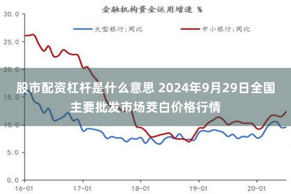 股市配资杠杆是什么意思 2024年9月29日全国主要批发市场茭白价格行情