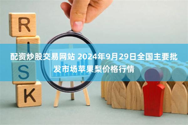 配资炒股交易网站 2024年9月29日全国主要批发市场苹果梨价格行情