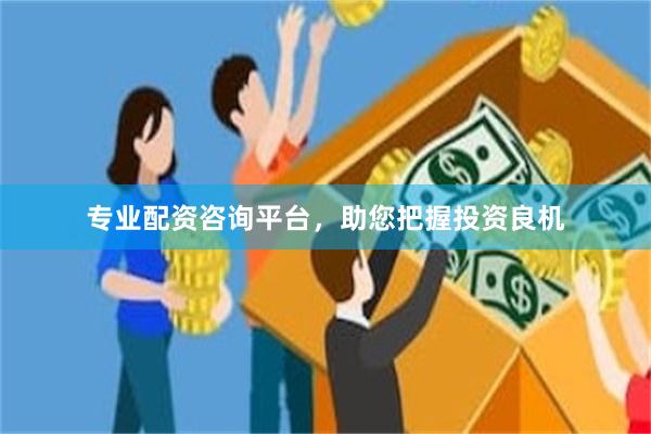 专业配资咨询平台，助您把握投资良机