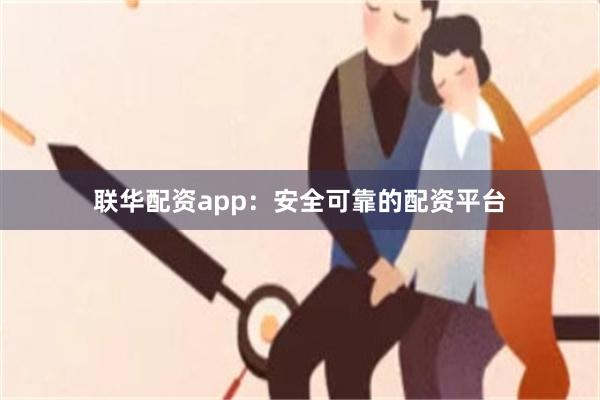 联华配资app：安全可靠的配资平台