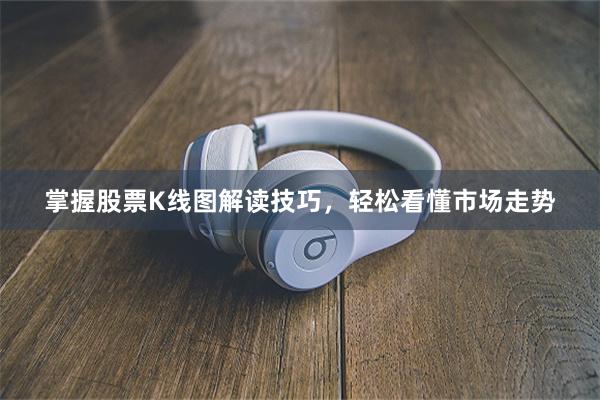 掌握股票K线图解读技巧，轻松看懂市场走势