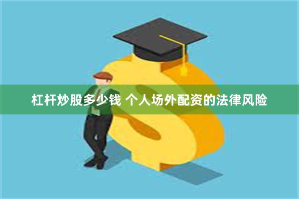 杠杆炒股多少钱 个人场外配资的法律风险