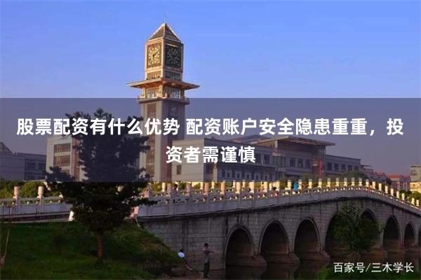 股票配资有什么优势 配资账户安全隐患重重，投资者需谨慎