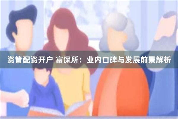 资管配资开户 富深所：业内口碑与发展前景解析