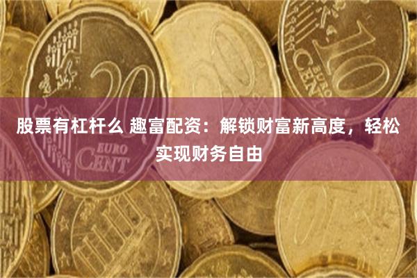 股票有杠杆么 趣富配资：解锁财富新高度，轻松实现财务自由
