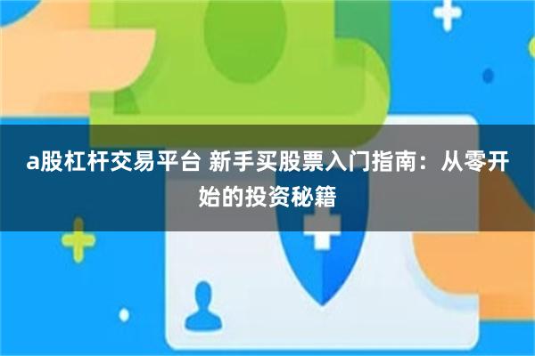 a股杠杆交易平台 新手买股票入门指南：从零开始的投资秘籍