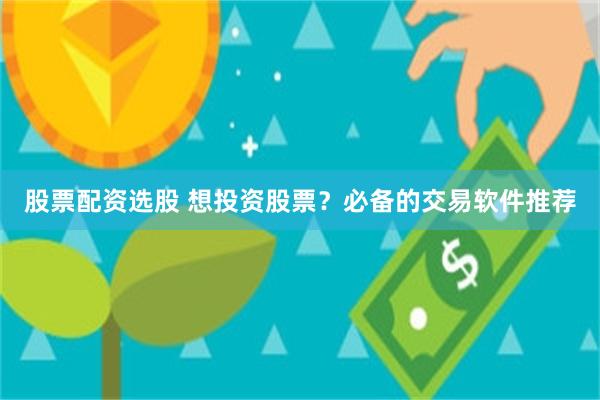 股票配资选股 想投资股票？必备的交易软件推荐