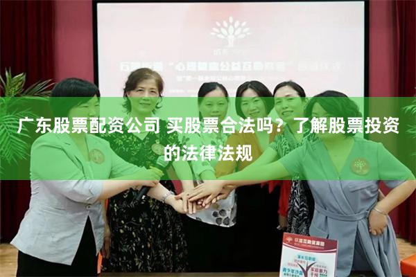 广东股票配资公司 买股票合法吗？了解股票投资的法律法规
