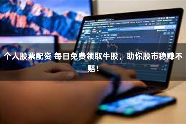 个人股票配资 每日免费领取牛股，助你股市稳赚不赔！