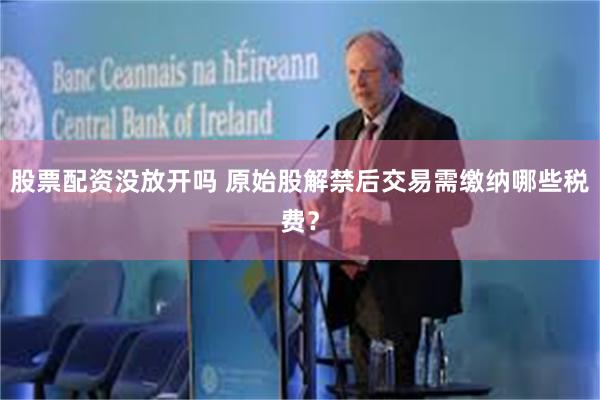 股票配资没放开吗 原始股解禁后交易需缴纳哪些税费？