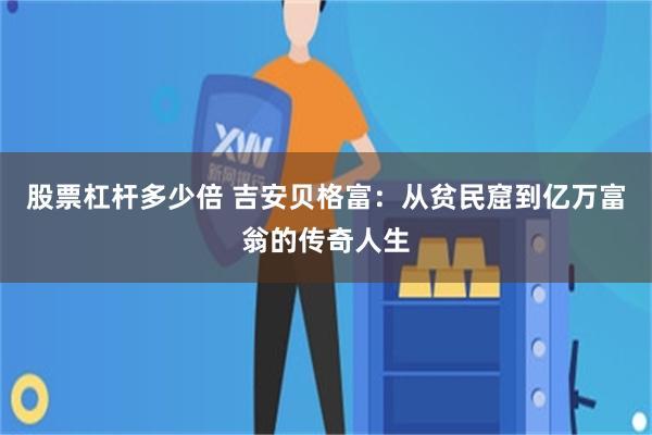 股票杠杆多少倍 吉安贝格富：从贫民窟到亿万富翁的传奇人生
