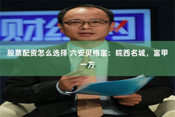 股票配资怎么选择 六安贝格富：皖西名城，富甲一方