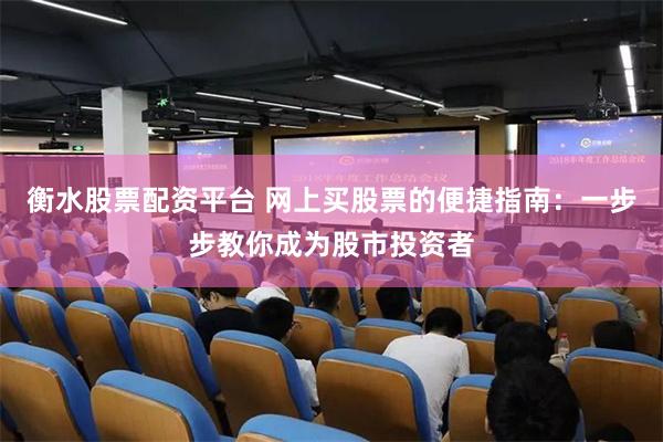 衡水股票配资平台 网上买股票的便捷指南：一步步教你成为股市投资者