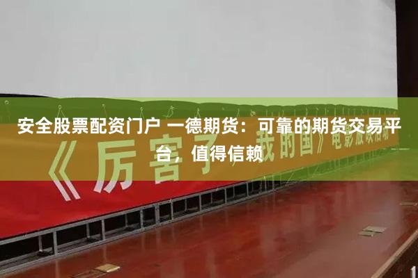 安全股票配资门户 一德期货：可靠的期货交易平台，值得信赖