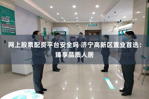 网上股票配资平台安全吗 济宁高新区置业首选：臻享品质人居