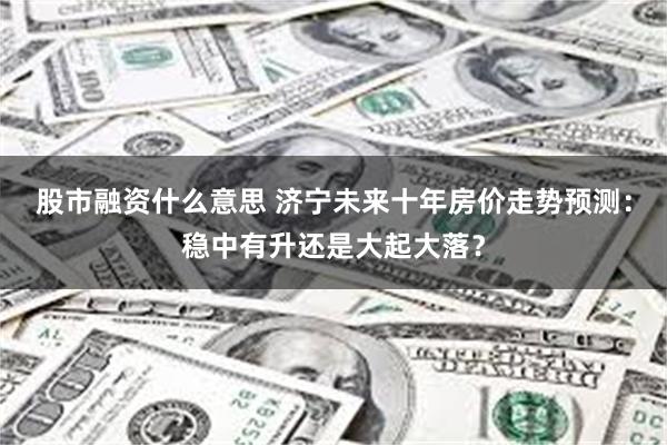 股市融资什么意思 济宁未来十年房价走势预测：稳中有升还是大起大落？