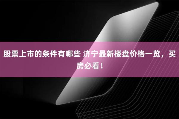 股票上市的条件有哪些 济宁最新楼盘价格一览，买房必看！