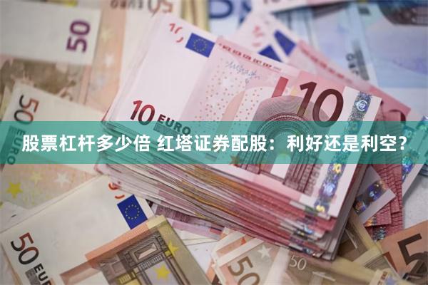 股票杠杆多少倍 红塔证券配股：利好还是利空？