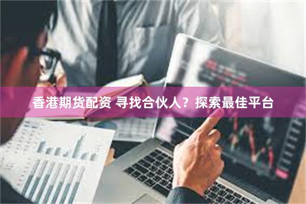 香港期货配资 寻找合伙人？探索最佳平台