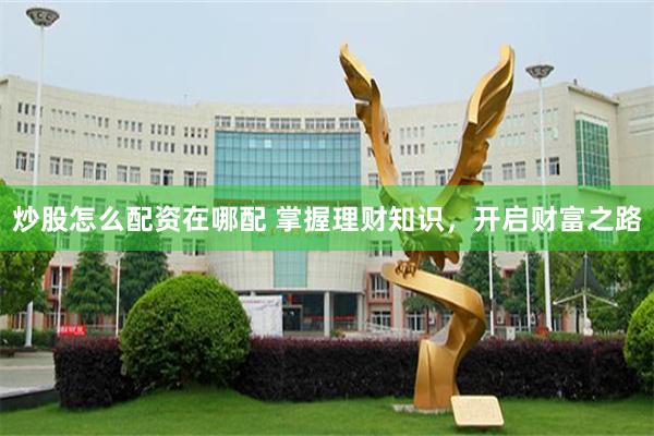 炒股怎么配资在哪配 掌握理财知识，开启财富之路