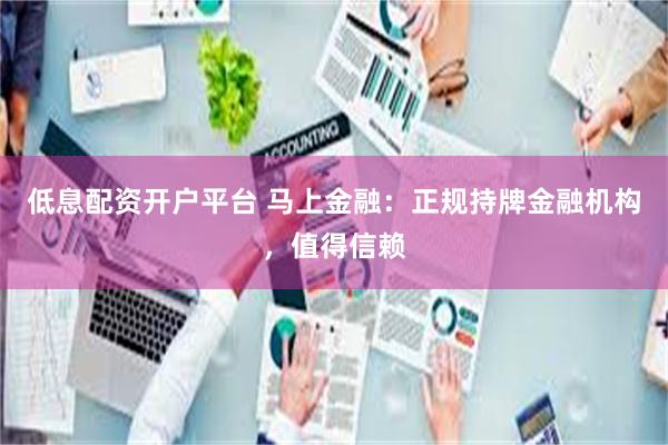 低息配资开户平台 马上金融：正规持牌金融机构，值得信赖