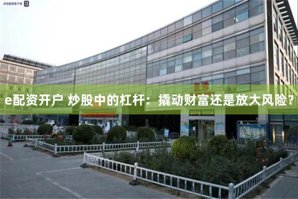 e配资开户 炒股中的杠杆：撬动财富还是放大风险？
