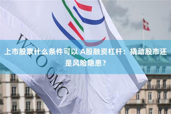 上市股票什么条件可以 A股融资杠杆：撬动股市还是风险隐患？