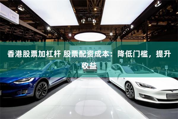 香港股票加杠杆 股票配资成本：降低门槛，提升收益